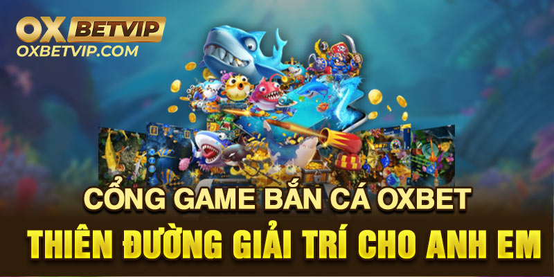 Cổng game bắn cá Oxbet - Thiên đường giải trí cho anh em