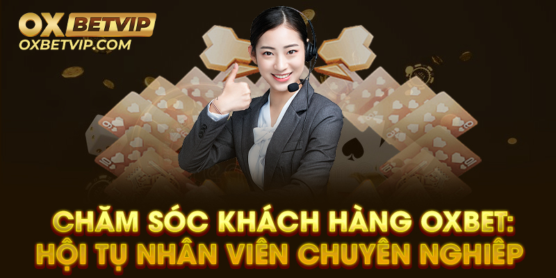 Chăm sóc khách hàng Oxbet: Hội tụ nhân viên chuyên nghiệp