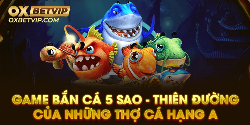 Game bắn cá 5 sao - thiên đường của những thợ cá hạng A