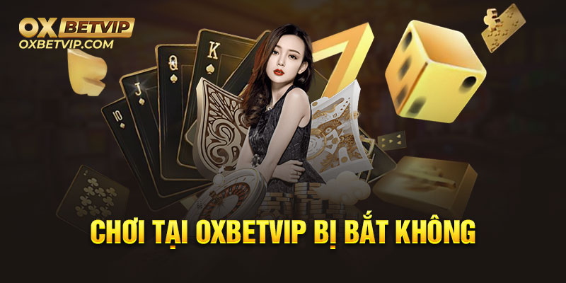 Chơi tại Oxbetvip bị bắt không