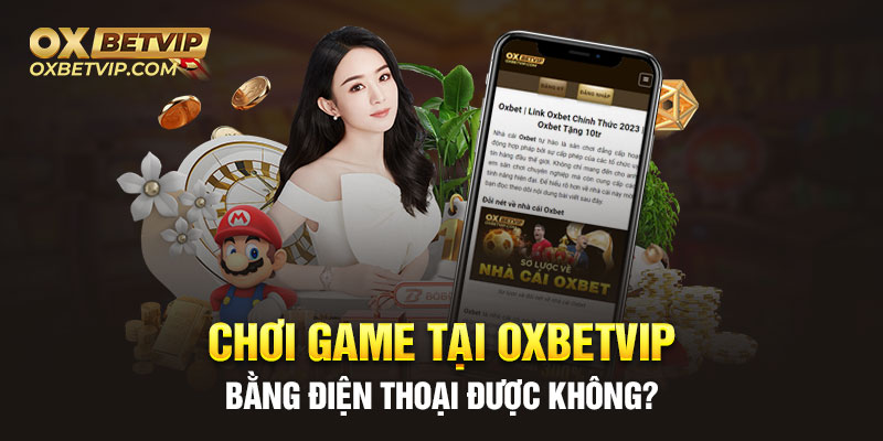 Chơi game tại Oxbetvip bằng điện thoại được không?