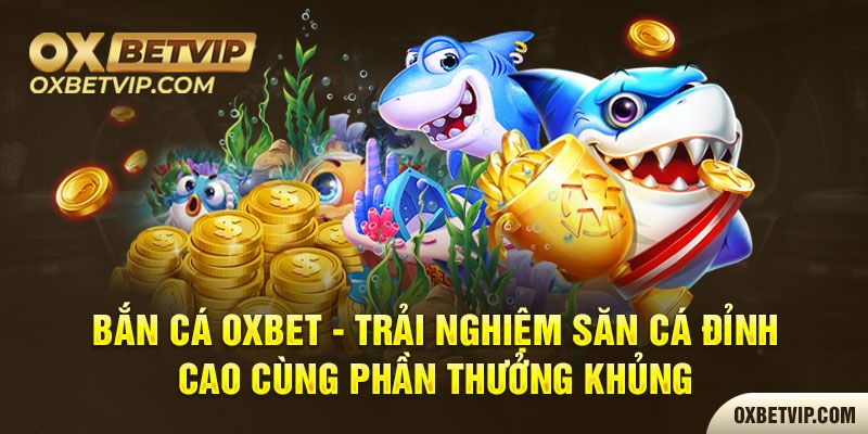 Bắn cá Oxbet - Trải Nghiệm Săn Cá Đỉnh Cao 2023