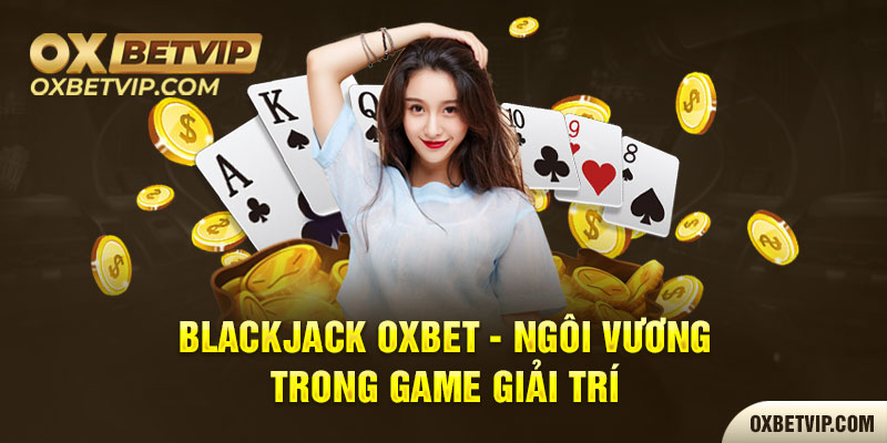 Blackjack Oxbet - Ngôi vương trong game giải trí