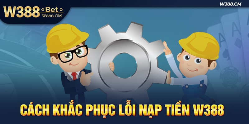 Hướng dẫn anh em khắc phục lỗi nạp tiền W388 