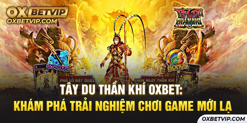 Tây du thần khí Oxbet: Khám phá trải nghiệm chơi game mới lạ